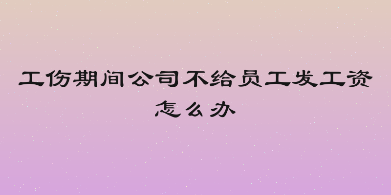 工伤期间公司不给员工发工资怎么办
