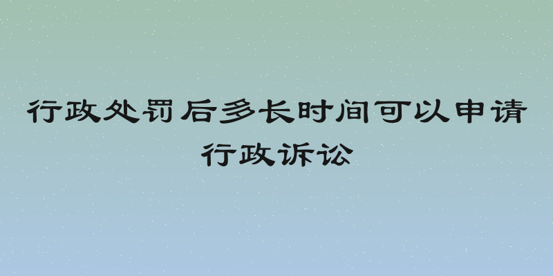 行政处罚后多长时间可以申请行政诉讼