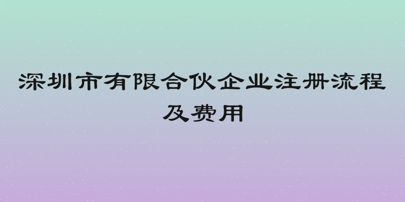 深圳市有限合伙企业注册流程及费用