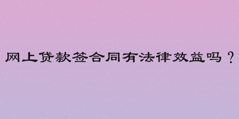 网上贷款签合同有法律效益吗？