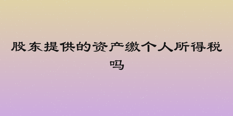 股东提供的资产缴个人所得税吗