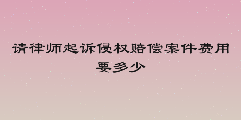 请律师起诉侵权赔偿案件费用要多少