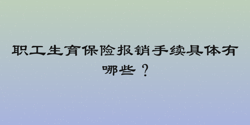 职工生育保险报销手续具体有哪些？