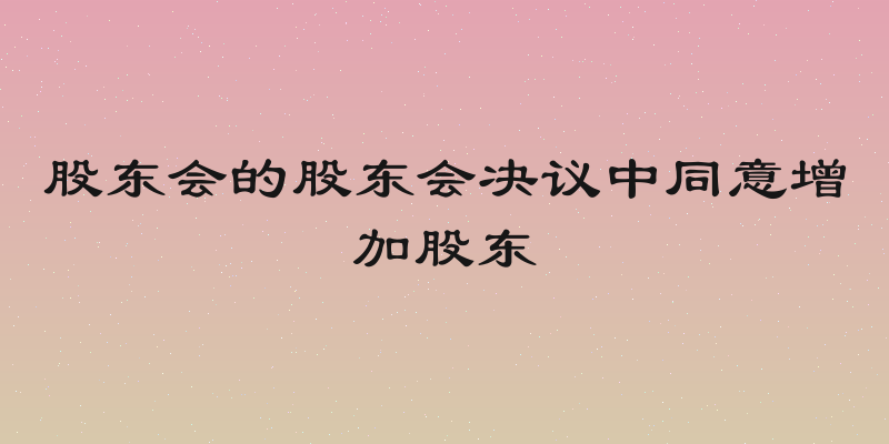 股东会的股东会决议中同意增加股东