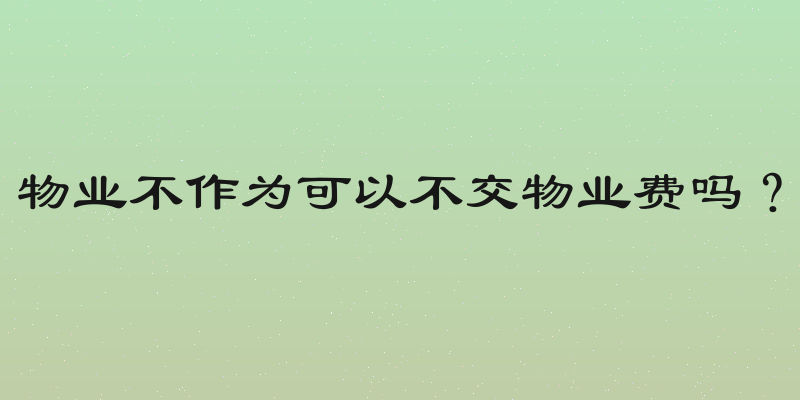 物业不作为可以不交物业费吗？