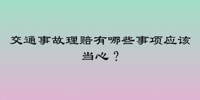 交通事故理赔有哪些事项应该当心？