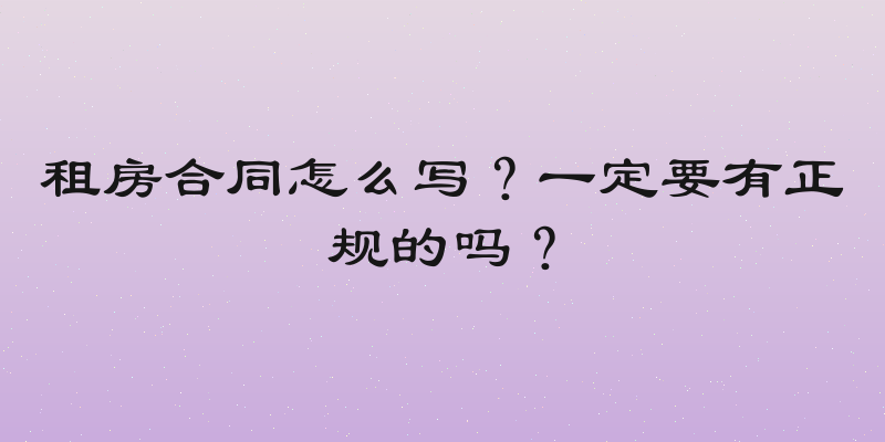 租房合同怎么写？一定要有正规的吗？