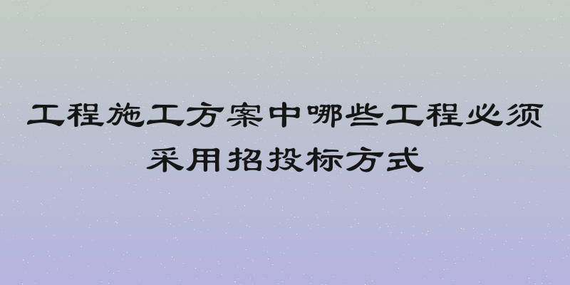 工程施工方案中哪些工程必须采用招投标方式