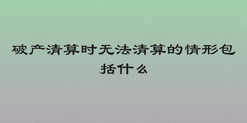 破产清算时无法清算的情形包括什么