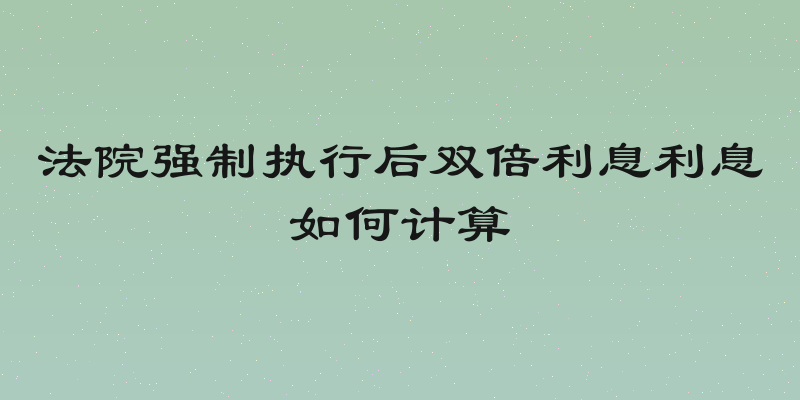 法院强制执行后双倍利息利息如何计算