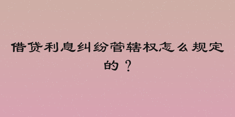 借贷利息纠纷管辖权怎么规定的？