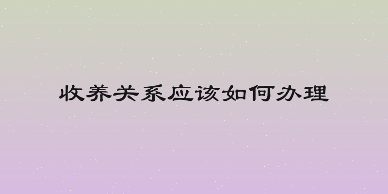 收养关系应该如何办理