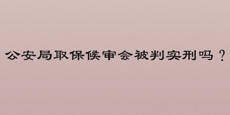 公安局取保候审会被判实刑吗？