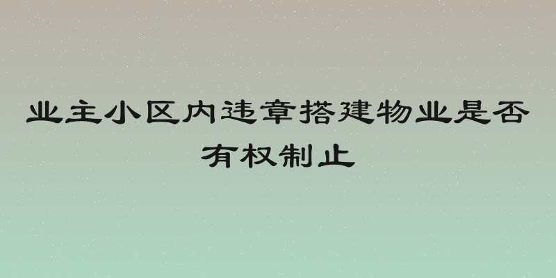 业主小区内违章搭建物业是否有权制止