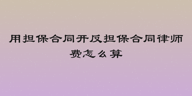用担保合同开反担保合同律师费怎么算