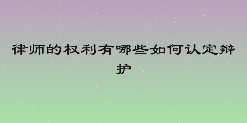 律师的权利有哪些如何认定辩护