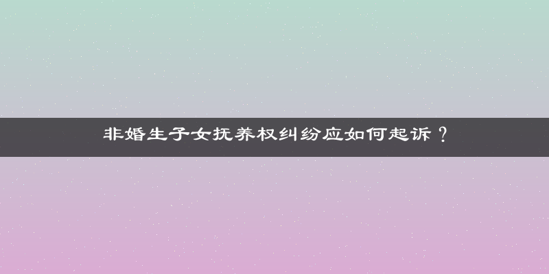非婚生子女抚养权纠纷应如何起诉？