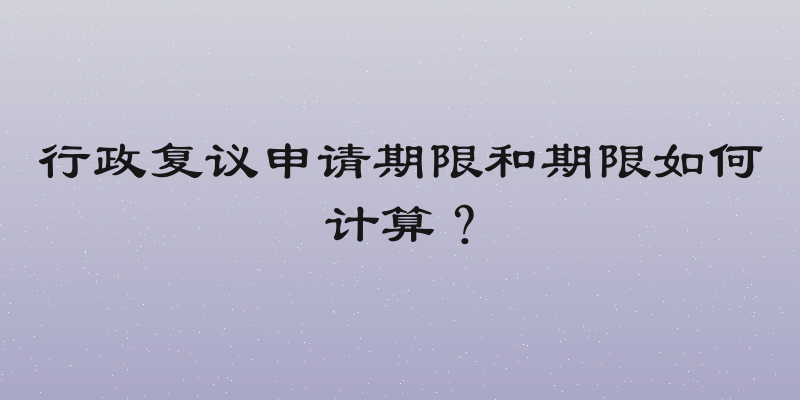 行政复议申请期限和期限如何计算？