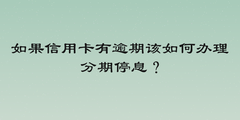 如果信用卡有逾期该如何办理分期停息？