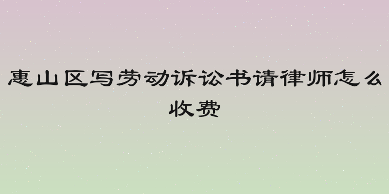惠山区写劳动诉讼书请律师怎么收费