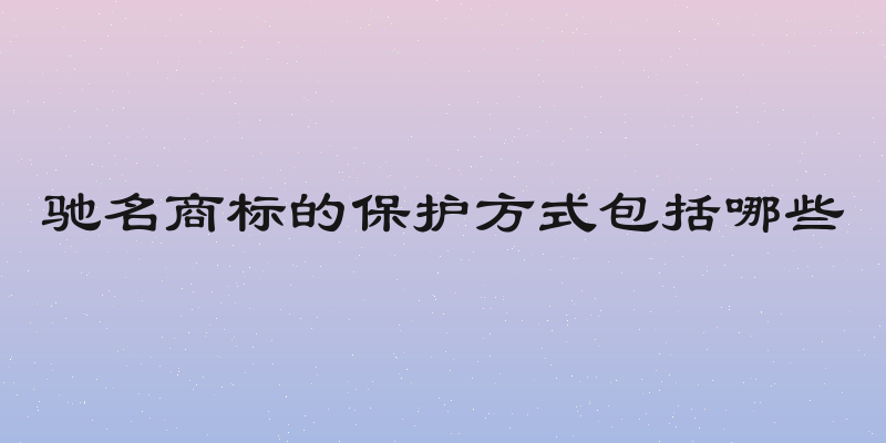 驰名商标的保护方式包括哪些