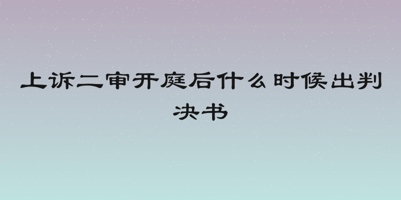 上诉二审开庭后什么时候出判决书