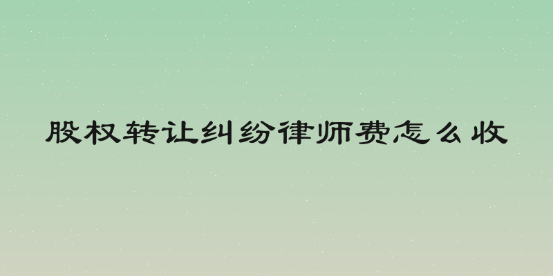 股权转让纠纷律师费怎么收