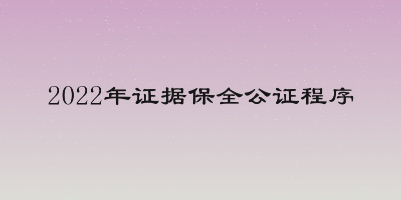 2022年证据保全公证程序