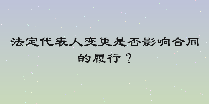法定代表人变更是否影响合同的履行？