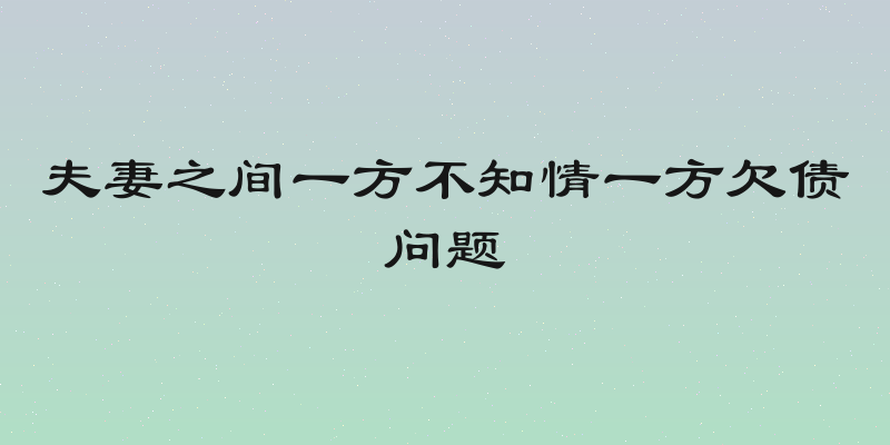 夫妻之间一方不知情一方欠债问题