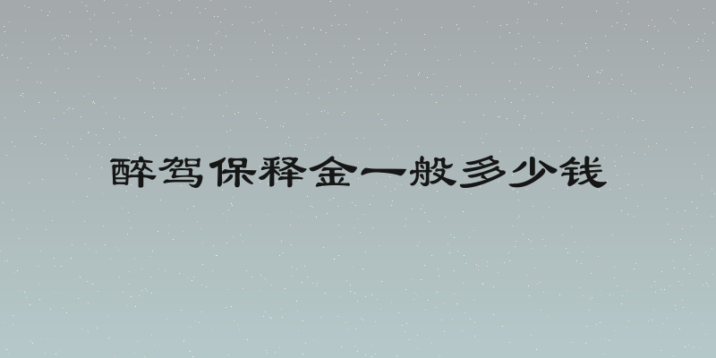 醉驾保释金一般多少钱