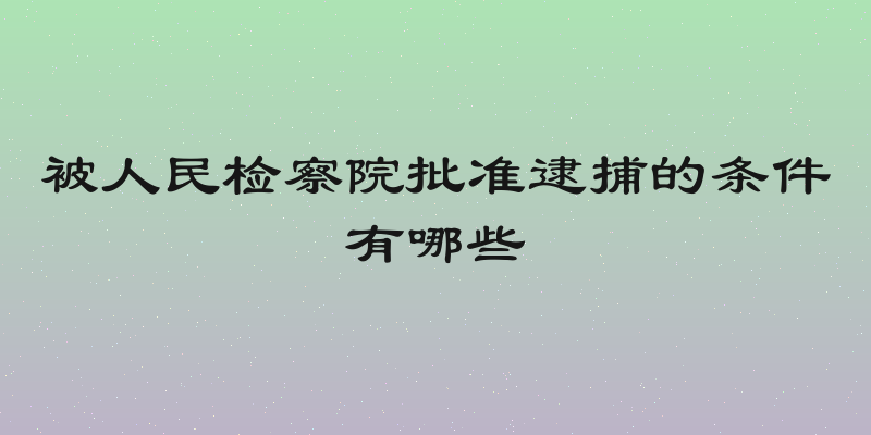 被人民检察院批准逮捕的条件有哪些