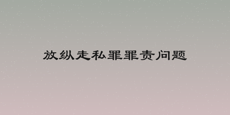 放纵走私罪罪责问题