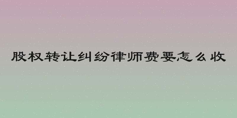 股权转让纠纷律师费要怎么收