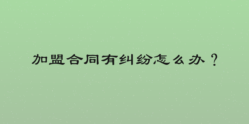 加盟合同有纠纷怎么办？