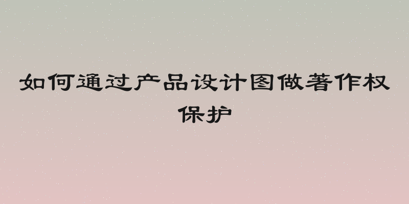 如何通过产品设计图做著作权保护