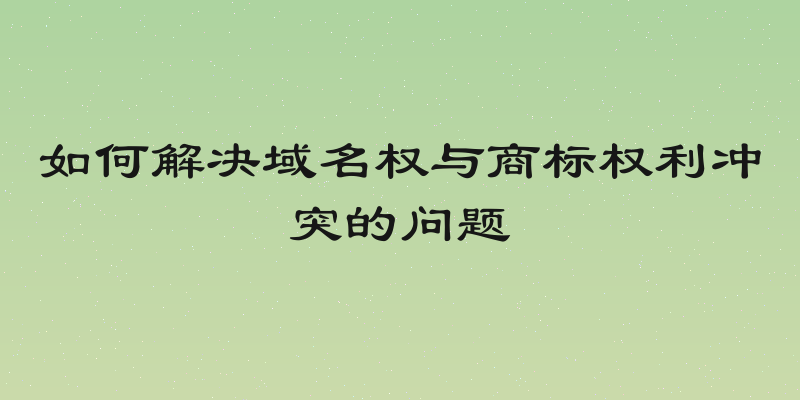 如何解决域名权与商标权利冲突的问题