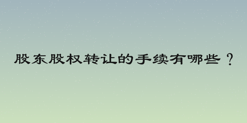 股东股权转让的手续有哪些？