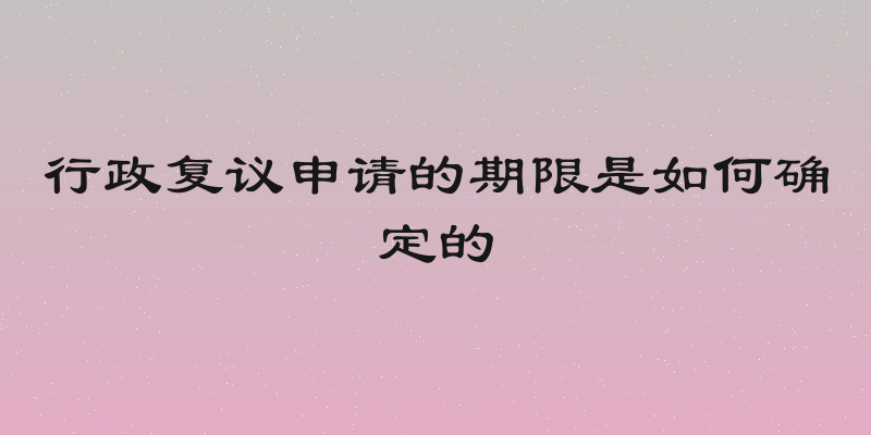 行政复议申请的期限是如何确定的
