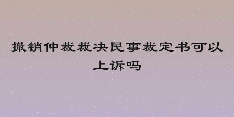撤销仲裁裁决民事裁定书可以上诉吗
