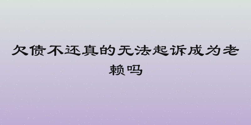 欠债不还真的无法起诉成为老赖吗