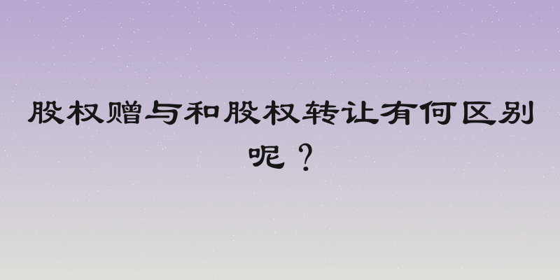 股权赠与和股权转让有何区别呢？