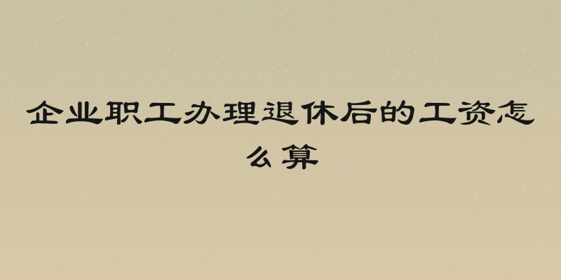 企业职工办理退休后的工资怎么算