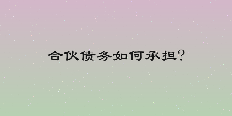 合伙债务如何承担?