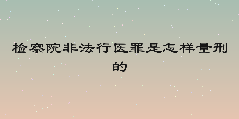 检察院非法行医罪是怎样量刑的