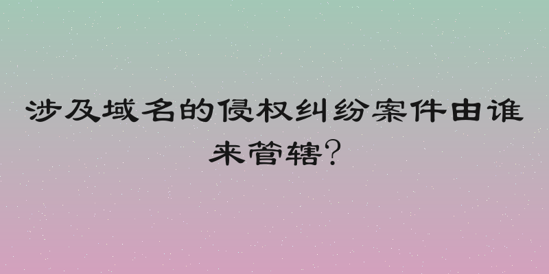 涉及域名的侵权纠纷案件由谁来管辖?