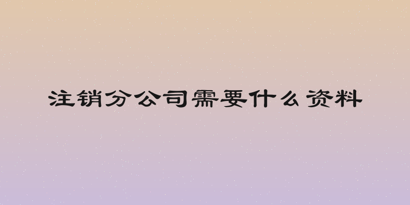 注销分公司需要什么资料