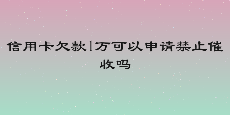 信用卡欠款1万可以申请禁止催收吗