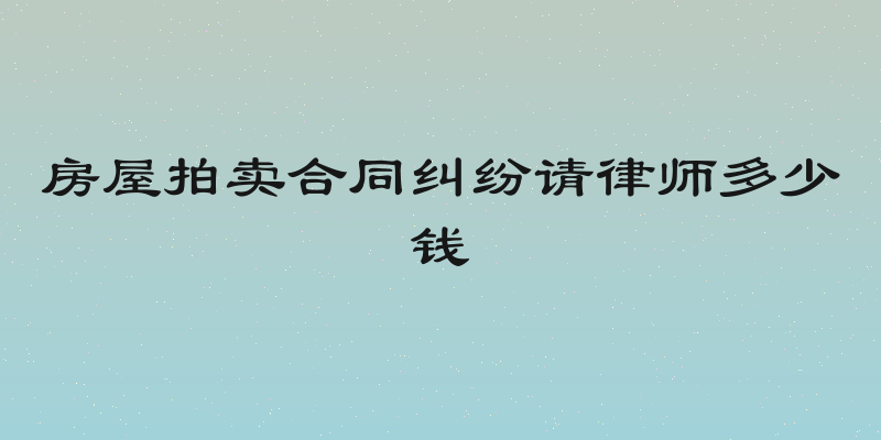 房屋拍卖合同纠纷请律师多少钱