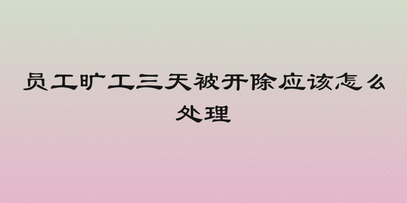 员工旷工三天被开除应该怎么处理